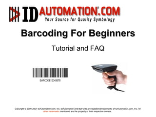 Barcoding For Beginners
                                    Tutorial and FAQ




Copyright © 2000-2007 IDAutomation.com, Inc. IDAutomation and BizFonts are registered trademarks of IDAutomation.com, Inc. All
                           other trademarks mentioned are the property of their respective owners.
 
