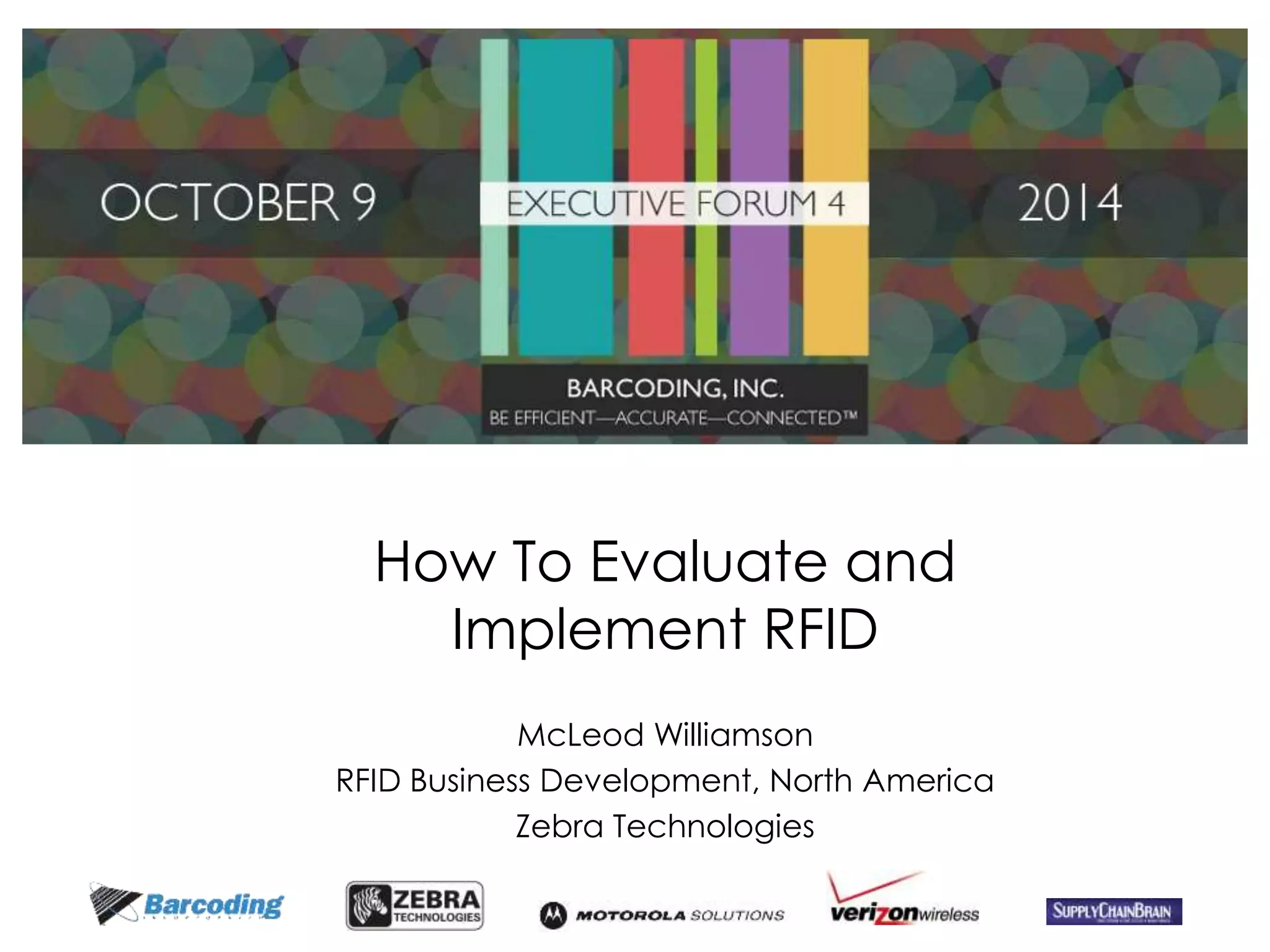 How To Evaluate and 
Implement RFID 
McLeod Williamson 
RFID Business Development, North America 
Zebra Technologies 
 