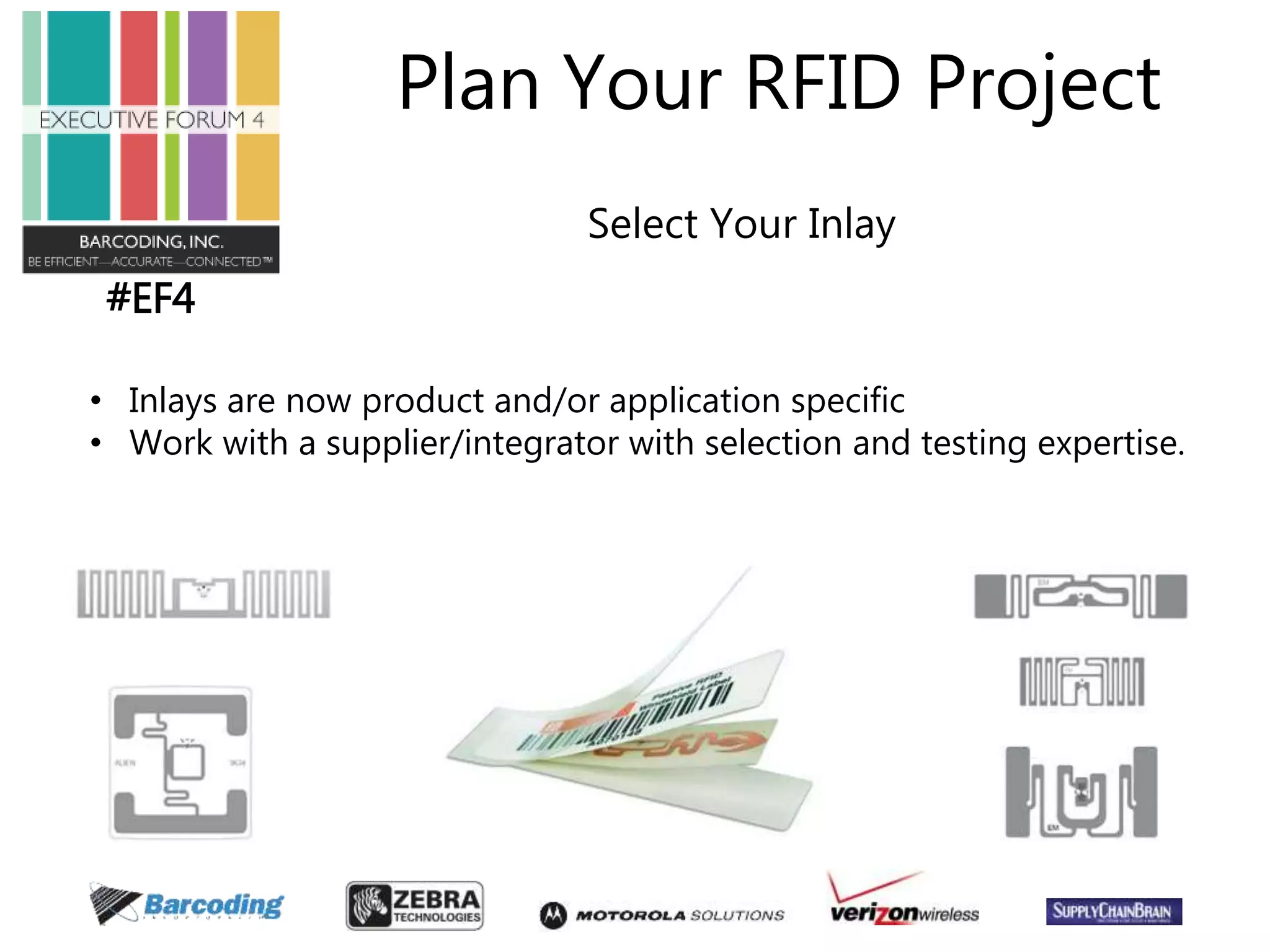 #EF4 
Plan Your RFID Project 
Select Your Inlay 
• Inlays are now product and/or application specific 
• Work with a supplier/integrator with selection and testing expertise. 
 