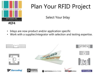 #EF4 
Plan Your RFID Project 
Select Your Inlay 
• Inlays are now product and/or application specific 
• Work with a supplier/integrator with selection and testing expertise. 
 