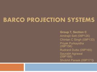 BARCO PROJECTION SYSTEMS
Group 7, Section C
Amitrajit Sett (09P126)
Chintan C Singh (09P133)
Priyak Purkaystha
(09P156)
Rudranil Dutta (09P165)
Saurabh Agrawal
(09P168)
Shobhit Pareek (09P171)
 