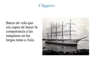 Clippers


Barco de vela que
era capaz de hacer la
competencia a las
máquinas en las
largas rutas a Asia.
 