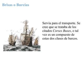 Brisas o Burcias



                   Servía para el transporte. Se
                   cree que se trataba de los
                   citados Corses Buses, o tal
                   vez es un compuesto de
                   estas dos clases de barcos.
 