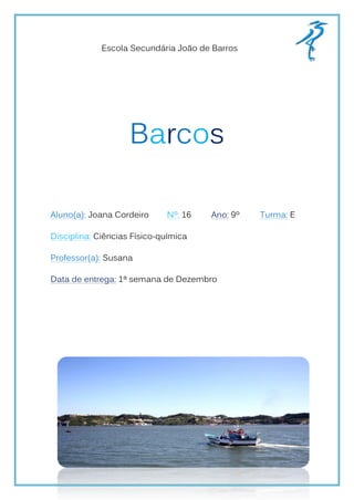 Escola Secundária João de Barros




                    Barcos

Aluno(a): Joana Cordeiro     Nº: 16   Ano: 9º   Turma: E

Disciplina: Ciências Físico-química

Professor(a): Susana

Data de entrega: 1ª semana de Dezembro
 