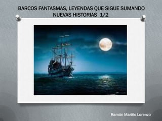 BARCOS FANTASMAS, LEYENDAS QUE SIGUE SUMANDO
NUEVAS HISTORIAS 1/2
Ramón Mariño Lorenzo
 
