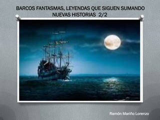 BARCOS FANTASMAS, LEYENDAS QUE SIGUEN SUMANDO
NUEVAS HISTORIAS 2/2
Ramón Mariño Lorenzo
 