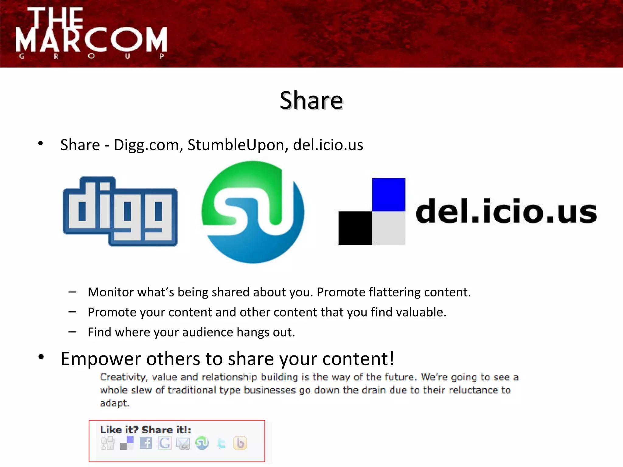 Share - Digg.com, StumbleUpon, del.icio.us Monitor what’s being shared about you. Promote flattering content. Promote your content and other content that you find valuable. Find where your audience hangs out. Empower others to share your content! Share 