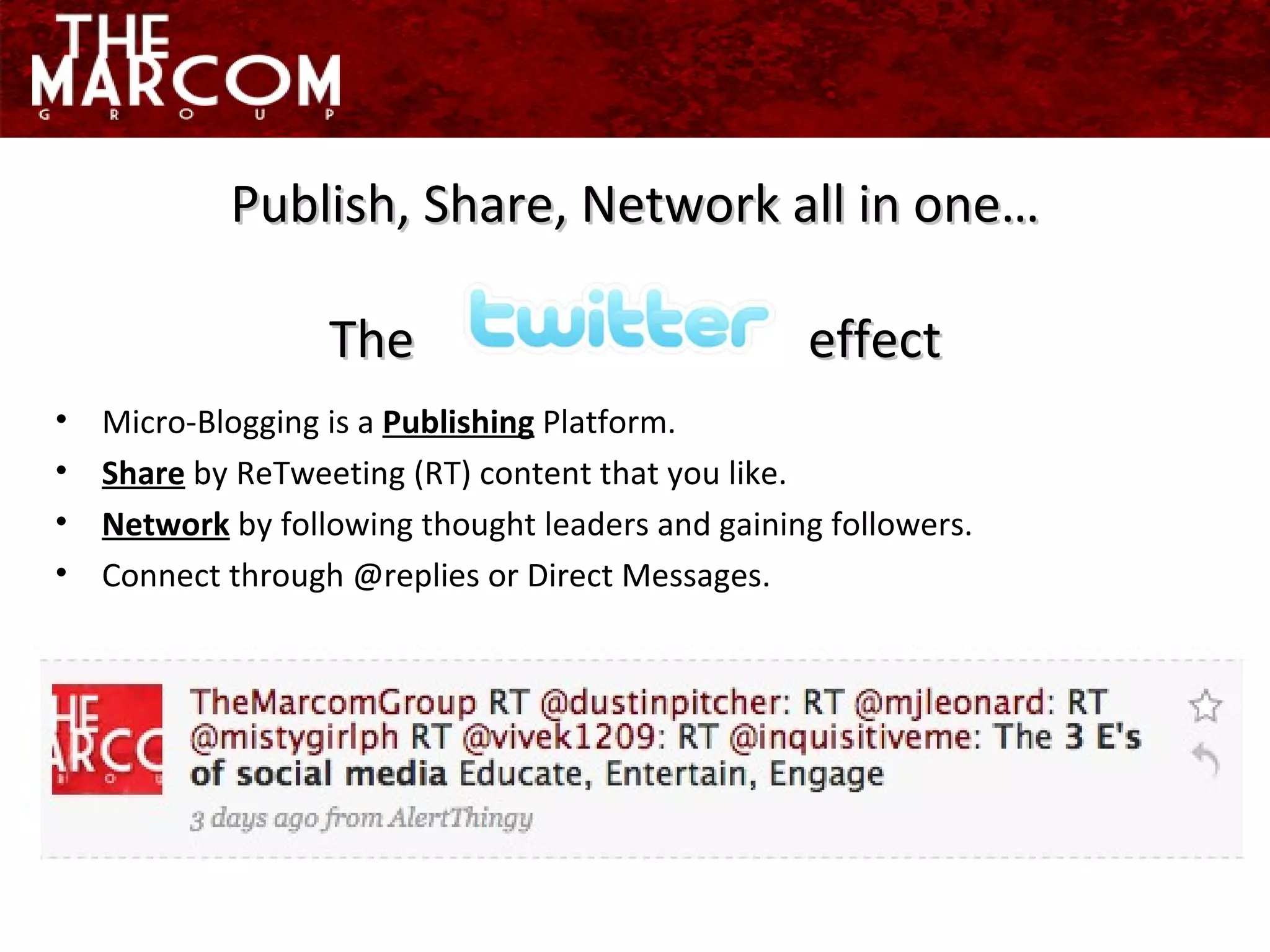 Micro-Blogging is a  Publishing  Platform. Share  by ReTweeting (RT) content that you like. Network  by following thought leaders and gaining followers. Connect through @replies or Direct Messages. Publish, Share, Network all in one… The  effect 