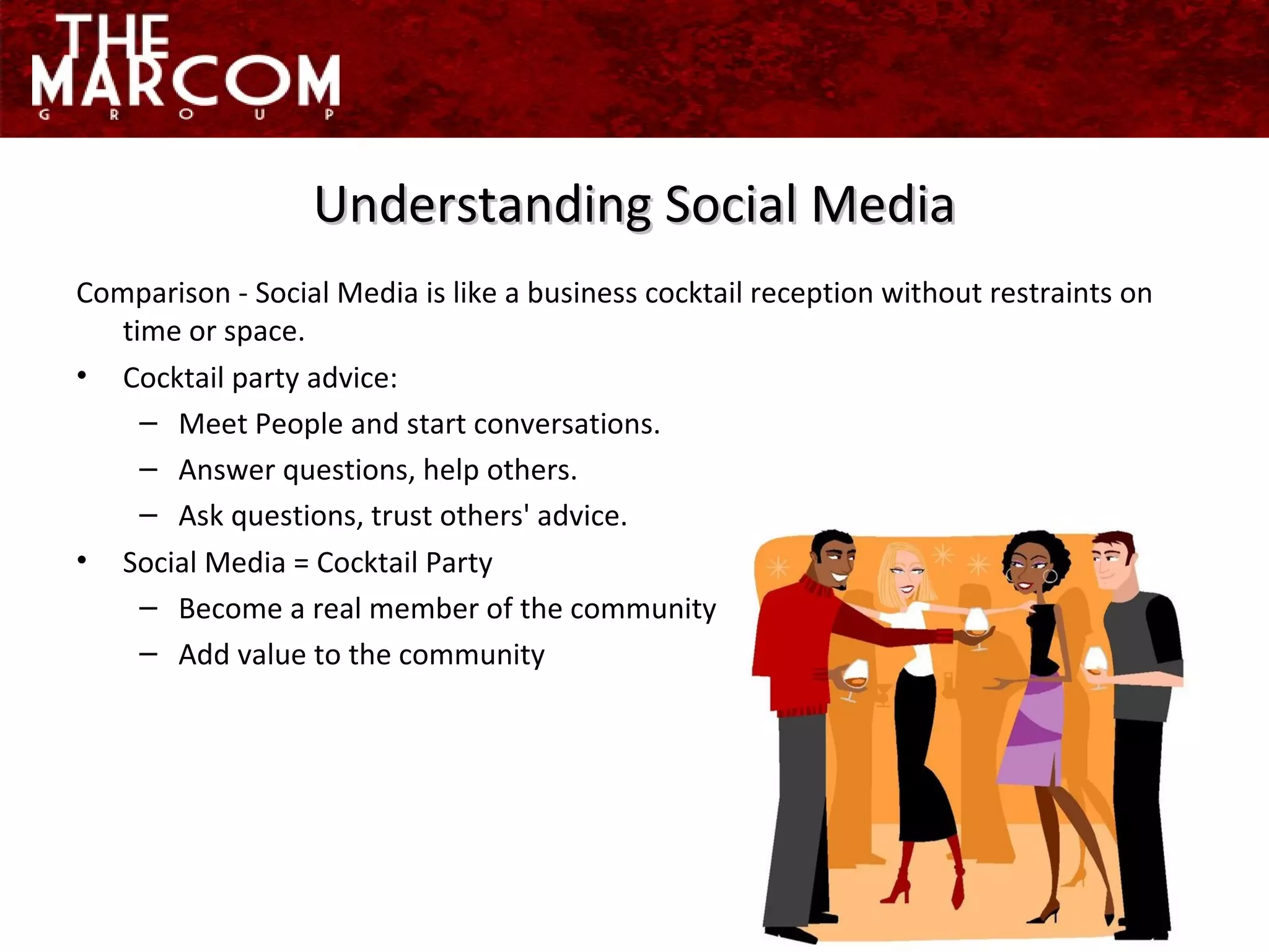Comparison - Social Media is like a business cocktail reception without restraints on time or space.  Cocktail party advice: Meet People and start conversations. Answer questions, help others. Ask questions, trust others' advice. Social Media = Cocktail Party Become a real member of the community Add value to the community Understanding Social Media 