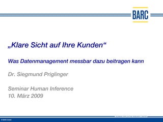 „ Klare Sicht auf Ihre Kunden“ Was Datenmanagement messbar dazu beitragen kann Dr. Siegmund Priglinger Seminar Human Inference 10. März 2009 