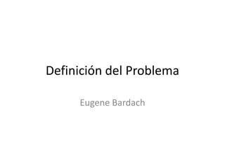 Definición del Problema

     Eugene Bardach
 