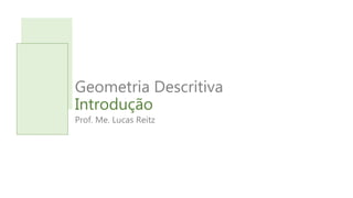 Geometria Descritiva
Introdução
Prof. Me. Lucas Reitz
 