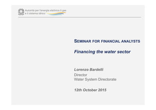 SEMINAR FOR FINANCIAL ANALYSTS
Financing the water sector
Lorenzo Bardelli
Director
Water System Directorate
12th October 2015
 