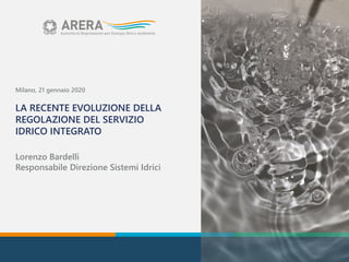 Milano, 21 gennaio 2020
LA RECENTE EVOLUZIONE DELLA
REGOLAZIONE DEL SERVIZIO
IDRICO INTEGRATO
Lorenzo Bardelli
Responsabile Direzione Sistemi Idrici
 