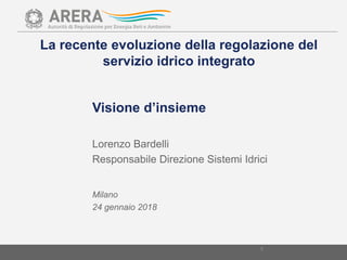 Visione d’insieme
1
Lorenzo Bardelli
Responsabile Direzione Sistemi Idrici
Milano
24 gennaio 2018
La recente evoluzione della regolazione del
servizio idrico integrato
 
