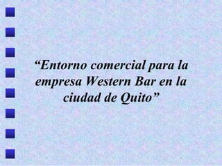 “Entorno comercial para la
empresa Western Bar en la
ciudad de Quito”
 