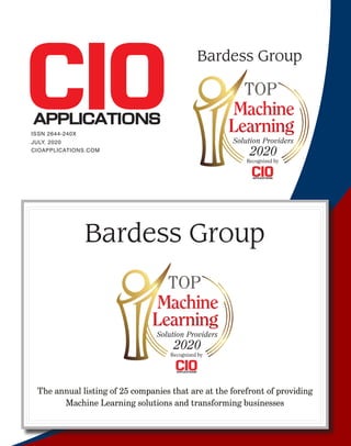 Bardess Group
The annual listing of 25 companies that are at the forefront of providing
Machine Learning solutions and transforming businesses
2020
Recognized by
Solution Providers
CIOAPPLICATIONS.COM
JULY, 2020
ISSN 2644-240X
2020
Recognized by
Solution Providers
Bardess Group
 