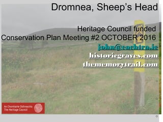 Dromnea, Sheep’s Head
Heritage Council funded
Conservation Plan Meeting #2 OCTOBER 2016
john@eachtra.iejohn@eachtra.ie
historicgraves.comhistoricgraves.com
thememorytrail.comthememorytrail.com
◦
◦
◦
 