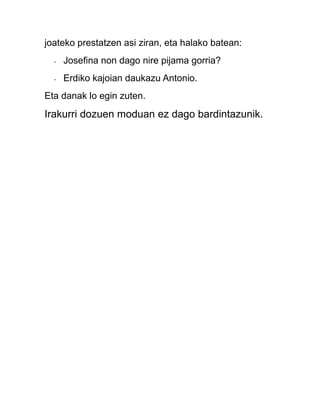 joateko prestatzen asi ziran, eta halako batean:
-

Josefina non dago nire pijama gorria?

-

Erdiko kajoian daukazu Antonio.

Eta danak lo egin zuten.

Irakurri dozuen moduan ez dago bardintazunik.

 