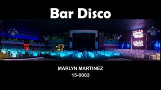 Bar Disco
MARLYN MARTINEZ
15-0063
 
