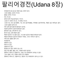 ?????(Udana 8?)
????? ?, ?, ?, ??? ?? ??? ??.
??? ??? ??? ???.
??? ??? ???.
?? ???.
??? ?? ??(???)? ???.
??? ? ??? ???, ? ??? ???.
??? ?? ?? ??(??), ?? ?? ???(??), ???? ???(??), ??? ?? ???? ??.
??? ??? ????.
?? ?? ?? ??? ???? ???,
??? ???? ??? ???? ??.
???? ?? ?? ??? ??,
??? ?? ?? ??? ??.
??? ??? ?? ?? ??, ?? ?? ??? ??? ???? ??.
??? ???? ??? ???? ???, ??? ???? ???,
?? ?? ??? ?? ??.
?????,
???? ??,
???? ??,
????? ??,
??? ?? ?? ??? ????.
?? ?? ??, ??, ??, ??? ??? ???
???? ???? ?????, ?? ?? ????? ??? ? ??.
??? ??, ??, ??? ??? ?? ???
???? ????, ?????, ??? ?? ????? ?? ? ? ??.
 