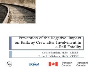 Prevention of the Negative Impact
on Railway Crew after Involvment in
a Rail Fatality
Cécile Bardon, M.Sc., CRISE
Brian L. Mishara, Ph.D., CRISE
 