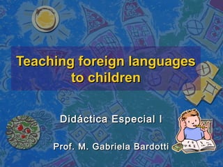 Teaching foreign languages
        to children

      Didáctica Especial I

     Prof. M. Gabriela Bardotti
 