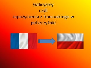 Galicyzmy
czyli
zapożyczenia z francuskiego w
polszczyźnie
 