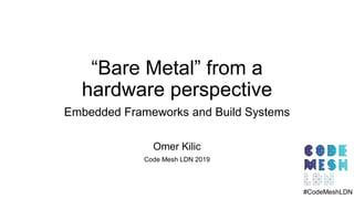 “Bare Metal” from a
hardware perspective
Embedded Frameworks and Build Systems
Omer Kilic
Code Mesh LDN 2019
#CodeMeshLDN
 