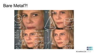 Bare Metal?!
#CodeMeshLDN
 