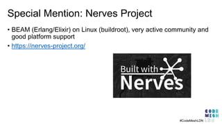 Special Mention: Nerves Project
• BEAM (Erlang/Elixir) on Linux (buildroot), very active community and
good platform support
• https://nerves-project.org/
#CodeMeshLDN
 