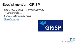 Special mention: GRiSP
• BEAM (Erlang/Elixir) on RTEMS (RTOS)
• Bare-ish metal ʘ‿ʘ
• Commercial/industrial focus
• https://grisp.org
#CodeMeshLDN
 