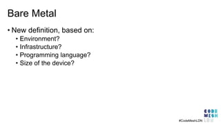 Bare Metal
• New definition, based on:
• Environment?
• Infrastructure?
• Programming language?
• Size of the device?
#CodeMeshLDN
 