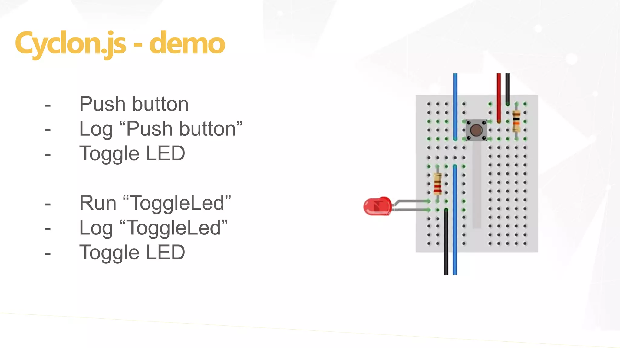 Cyclon.js - demo
- Push button
- Log “Push button”
- Toggle LED
- Run “ToggleLed”
- Log “ToggleLed”
- Toggle LED
 
