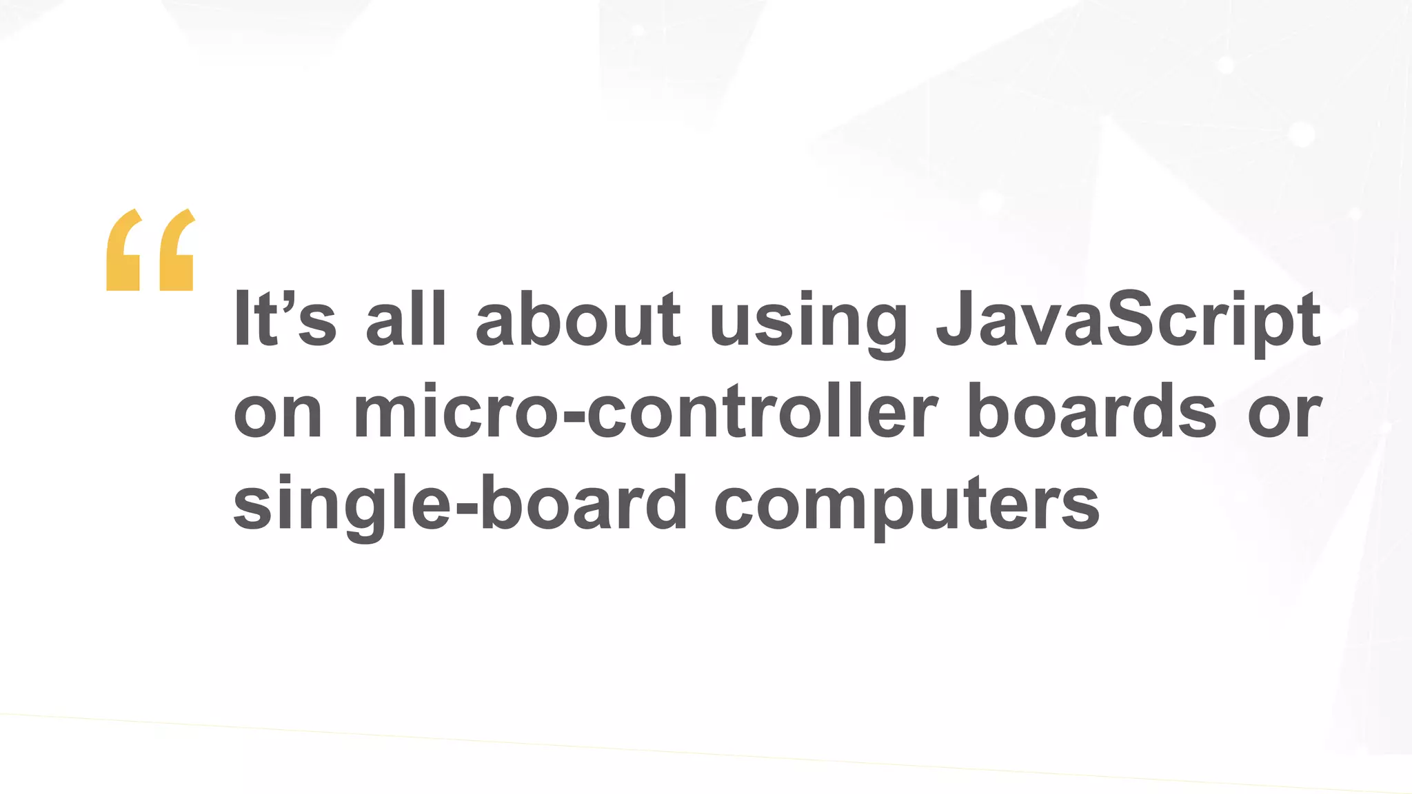 It’s all about using JavaScript
on micro-controller boards or
single-board computers
 