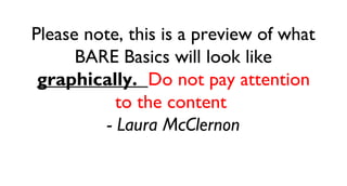Please note, this is a preview of what
      BARE Basics will look like
 graphically. Do not pay attention
            to the content
          - Laura McClernon
 