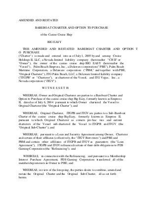 AMENDED AND RESTATED
BAREBOAT CHARTER AND OPTION TO PURCHASE
of the Casino Cruise Ship
BIG EASY
THIS AMENDED AND RESTATED BAREBOAT CHARTER AND OPTION T
O PURCHASE
("Charter") is made and entered into as of July 1, 2005 by and among Cruise
Holdings II, LLC, a Nevada limited liability company (hereinafter "CH II" or
"Owner"), the owner of the casino cruise ship BIG EASY (hereinafter the
"Vessel"), Palm Beach Empress, Inc., a Delaware corporation ("PBE"), Palm Beach
Maritime Corporation, a Delaware corporation ("PBM," and together with PBE,
"Original Charterer"), ITG Palm Beach, LLC, a Delaware limited liability company
("ITGPB" or "Charterer"), as charterer of the Vessel, and ITG Vegas, Inc., a
Nevada corporation ("ITGV").
W I T N E S S E T H:
WHEREAS, Owner and Original Charterer are parties to a Bareboat Charter and
Option to Purchase of the casino cruise ship Big Easy, formerly known as Empress
II, dated as of July 6, 2004 pursuant to which Owner chartered the Vessel to
Original Charterer (the "Original Charter"); and
WHEREAS, Original Charterer, ITGPB and ITGV are parties to a Sub-Bareboat
Charter of the casino cruise ship Big Easy, formerly known as Empress II,
pursuant to which Original Charterer as owners pro hac vice and current
charterers of the Vessel sub-chartered the Vessel to ITGPB and ITGV (the
"Original Sub-Charter"); and
WHEREAS, pursuant to a Loan and Security Agreement among Owner, Charterer
and certain of their affiliates (collectively, the "ITGV Borrowers") and PBE and
PBM and certain other affiliates of ITGPB and ITGV as guarantors (the "Loan
Agreement"), ITGPB and ITGV refinanced certain of their debt obligations to PDS
Gaming Corporation (the "Refinancing"); and
WHEREAS, in connection with the Refinancing, and pursuant to a Membership
Interest Purchase Agreement, PDS Gaming Corporation transferred all of the
membership interests in Owner to PBE; and
WHEREAS, in view of the foregoing, the parties desire to combine, amend and
restate the Original Charter and the Original Sub-Charter, all as set forth
herein.
 