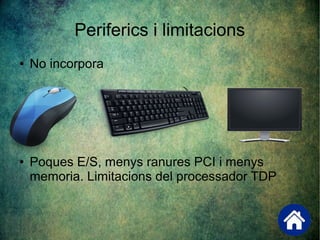 Periferics i limitacions
● No incorpora
● Poques E/S, menys ranures PCI i menys
memoria. Limitacions del processador TDP
 