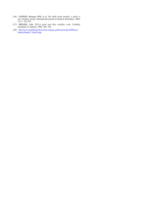 [16] JASPERS, Monique WM, et al. The think aloud method: a guide to
user interface design. International journal of medical informatics, 2004,
73.11: 781-795.
[17] BROOKE, John. SUS-A quick and dirty usability scale. Usability
evaluation in industry, 1996, 189: 194.
[18] http://www.usabilityprofessionals.org/upa publications/jus/2009may/
images/bangor7 ﬁgure4.jpg
 
