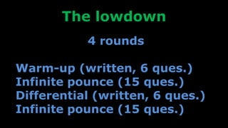 The lowdown
4 rounds
Warm-up (written, 6 ques.)
Infinite pounce (15 ques.)
Differential (written, 6 ques.)
Infinite pounce (15 ques.)
 