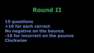 Round II
15 questions
+10 for each correct
No negative on the bounce
-10 for incorrect on the pounce
Clockwise
 