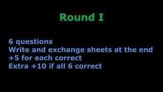 Round I
6 questions
Write and exchange sheets at the end
+5 for each correct
Extra +10 if all 6 correct
 