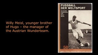 Willy Meisl, younger brother
of Hugo – the manager of
the Austrian Wunderteam.
 