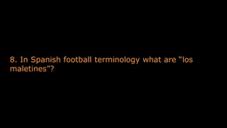 8. In Spanish football terminology what are “los
maletines”?
 