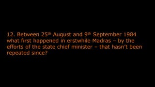 12. Between 25th August and 9th September 1984
what first happened in erstwhile Madras – by the
efforts of the state chief minister – that hasn’t been
repeated since?
 