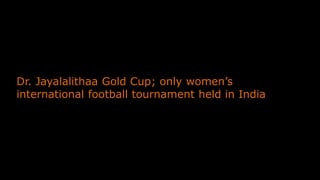 Dr. Jayalalithaa Gold Cup; only women’s
international football tournament held in India
 