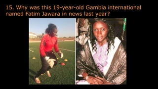 15. Why was this 19-year-old Gambia international
named Fatim Jawara in news last year?
 