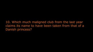 10. Which much maligned club from the last year
claims its name to have been taken from that of a
Danish princess?
 