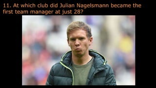 11. At which club did Julian Nagelsmann became the
first team manager at just 28?
 