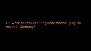 13. What do they call “Englische Woche” (English
week) in Germany?
 